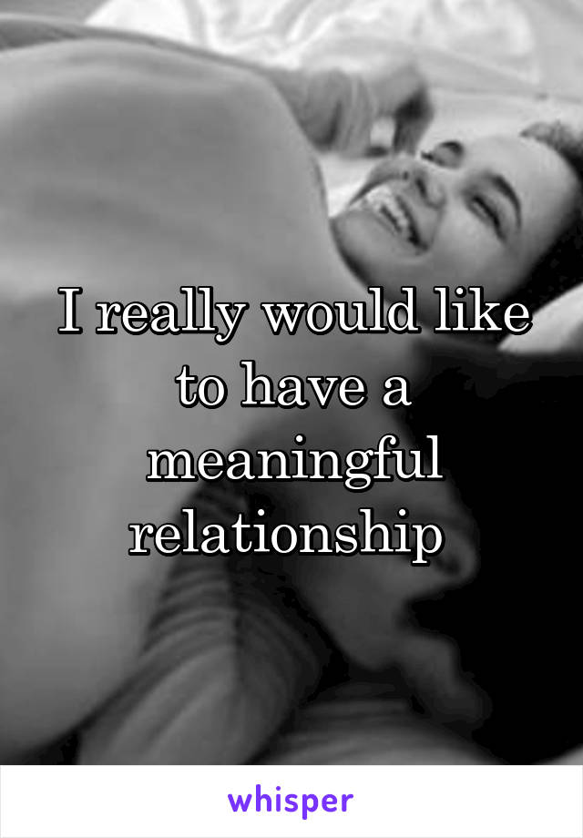 I really would like to have a meaningful relationship 