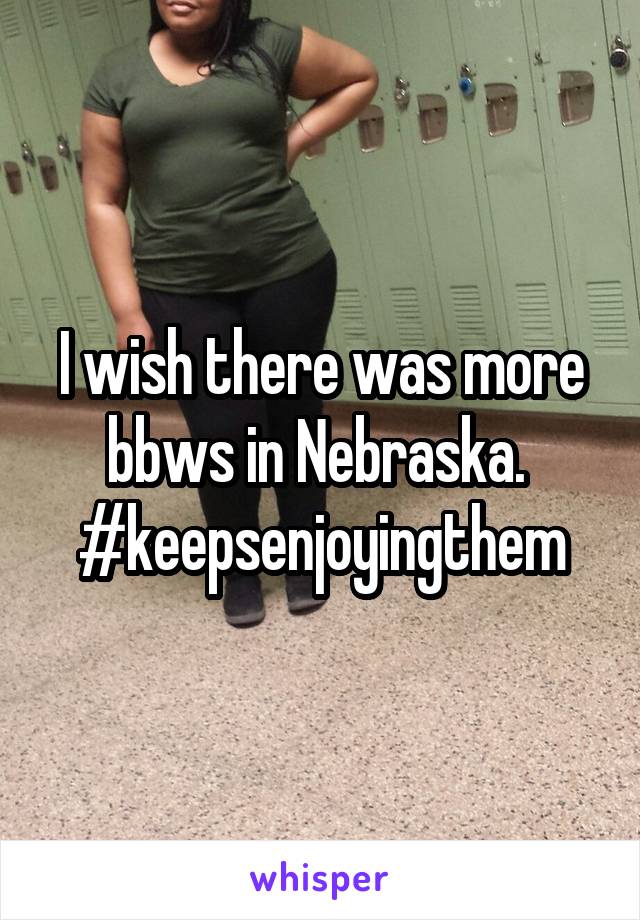 I wish there was more bbws in Nebraska.  #keepsenjoyingthem