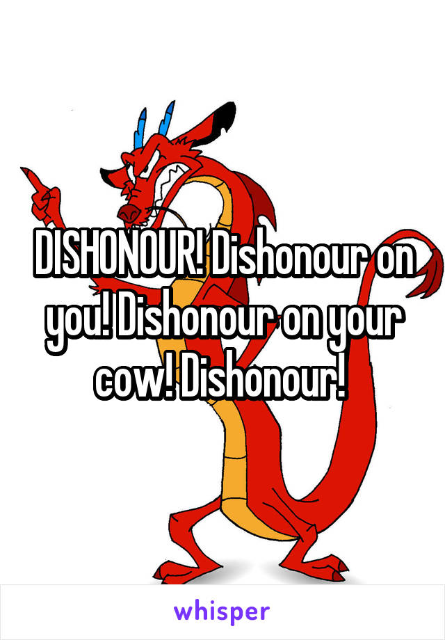 DISHONOUR! Dishonour on you! Dishonour on your cow! Dishonour! 