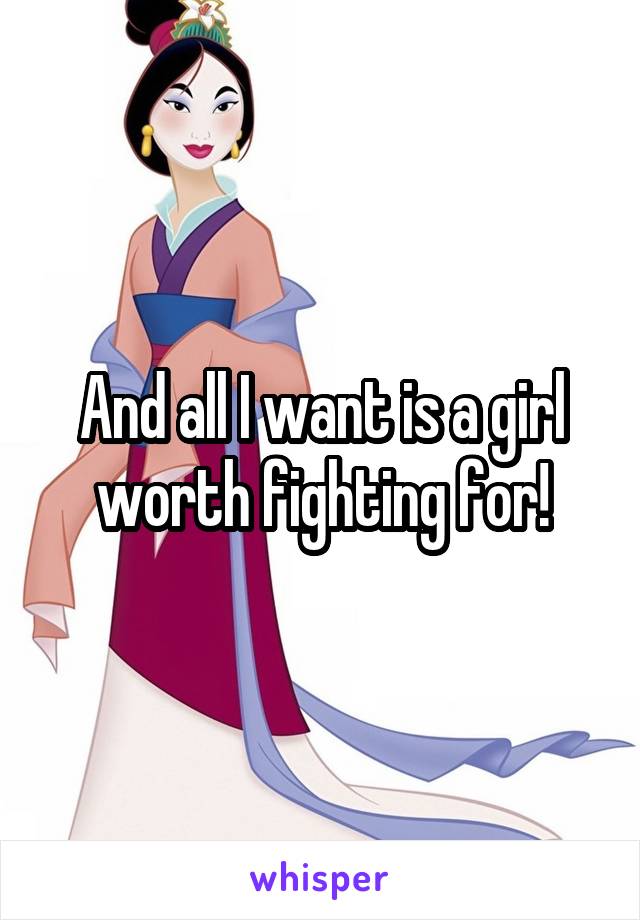 And all I want is a girl worth fighting for!