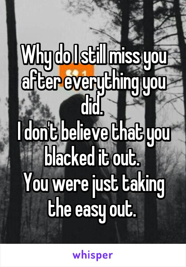 Why do I still miss you after everything you did. 
I don't believe that you blacked it out. 
You were just taking the easy out. 