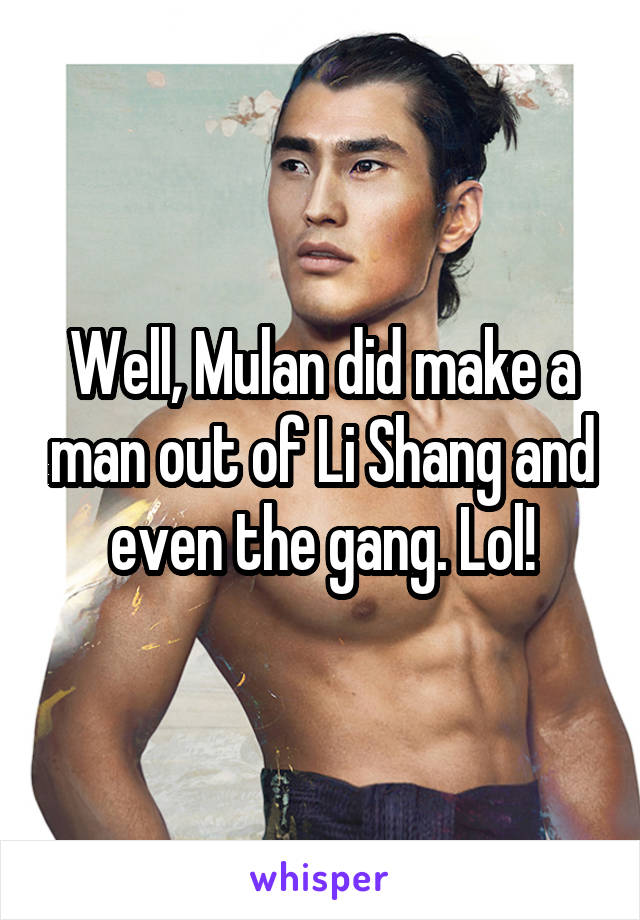 Well, Mulan did make a man out of Li Shang and even the gang. Lol!