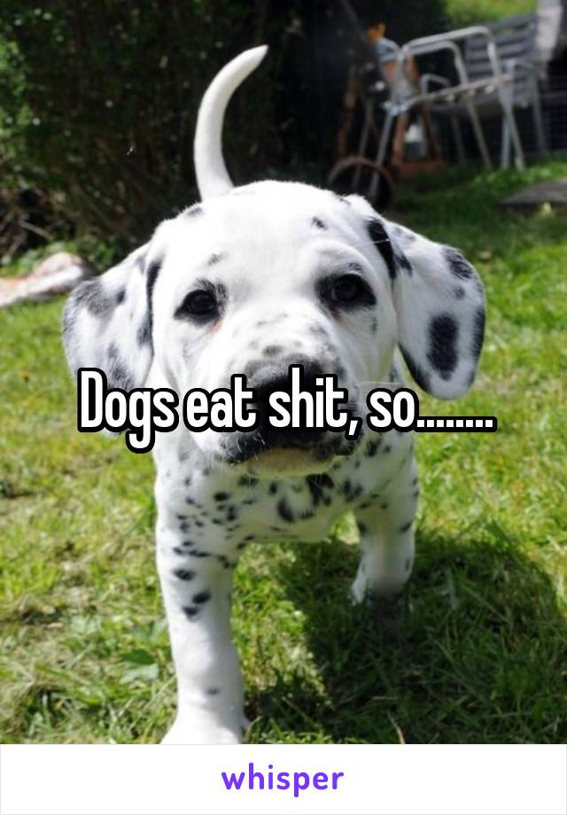 Dogs eat shit, so........