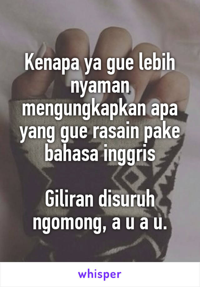 Kenapa ya gue lebih nyaman mengungkapkan apa yang gue rasain pake bahasa inggris

Giliran disuruh ngomong, a u a u.