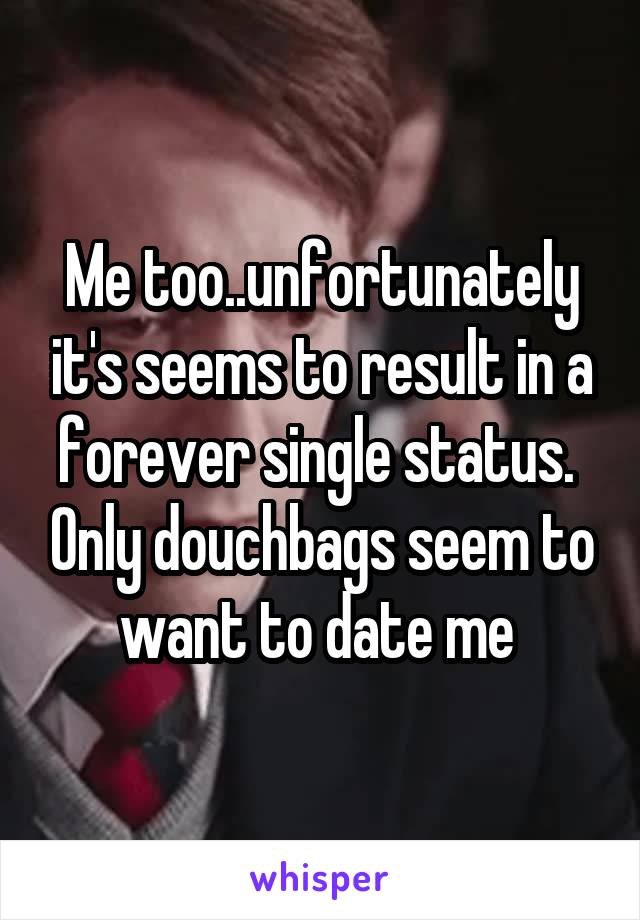 Me too..unfortunately it's seems to result in a forever single status.  Only douchbags seem to want to date me 