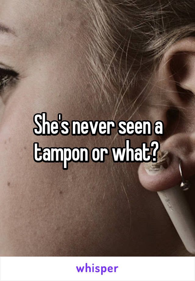 She's never seen a tampon or what? 