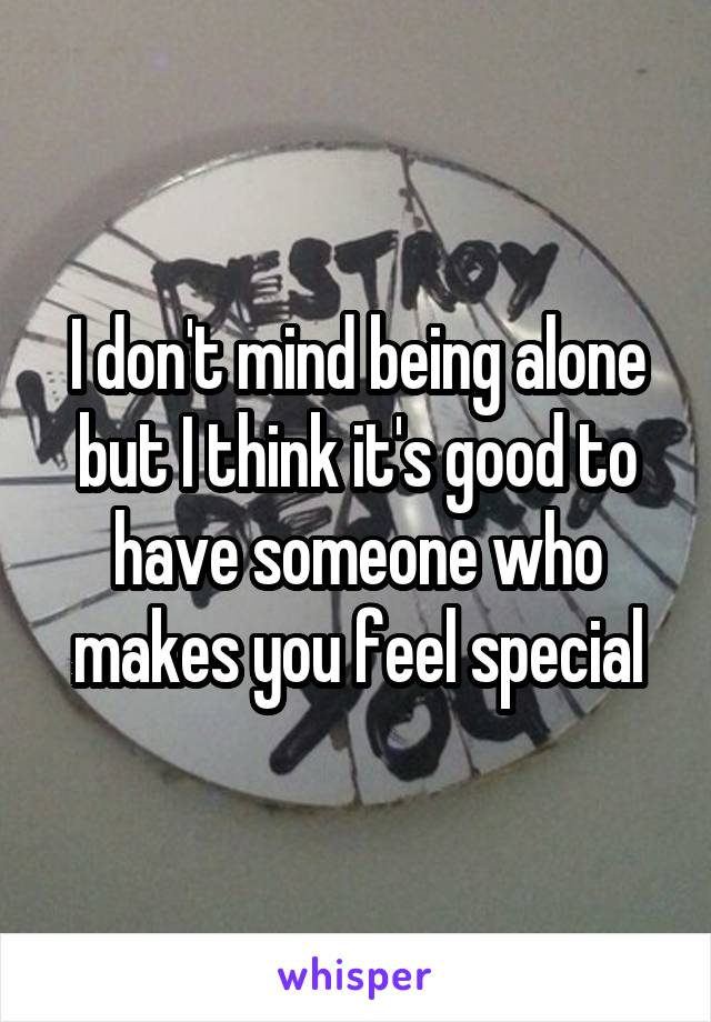 I don't mind being alone but I think it's good to have someone who makes you feel special