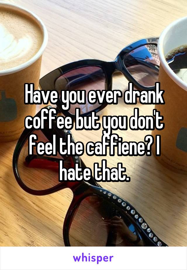 Have you ever drank coffee but you don't feel the caffiene? I hate that.