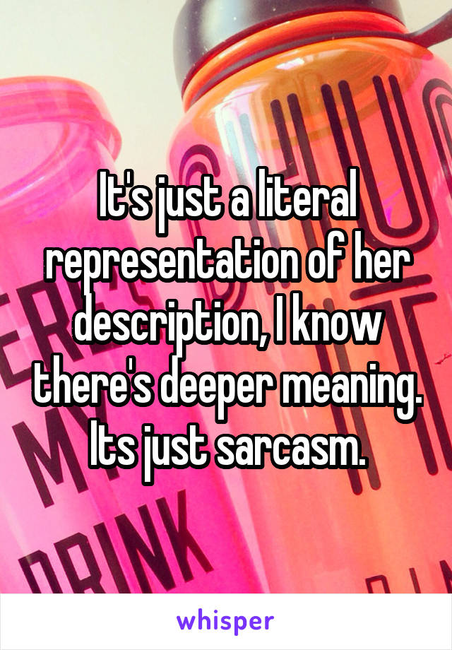 It's just a literal representation of her description, I know there's deeper meaning. Its just sarcasm.