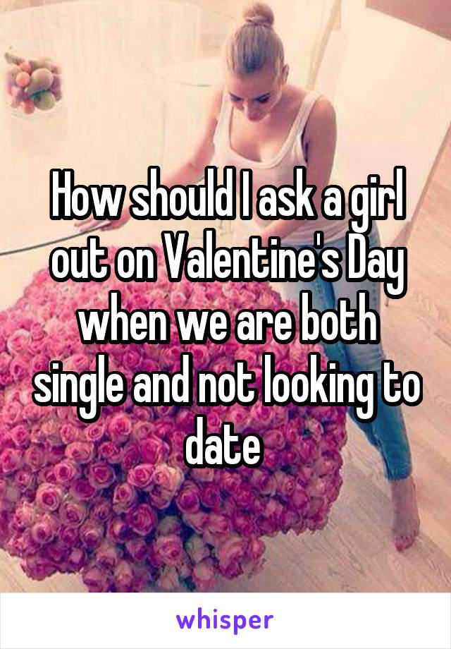 How should I ask a girl out on Valentine's Day when we are both single and not looking to date 