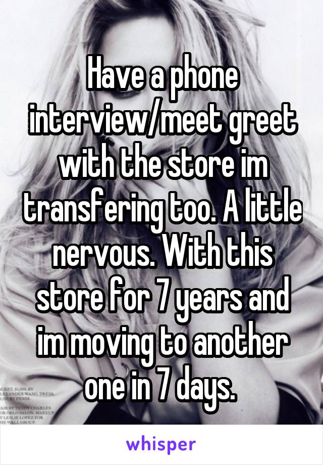 Have a phone interview/meet greet with the store im transfering too. A little nervous. With this store for 7 years and im moving to another one in 7 days. 