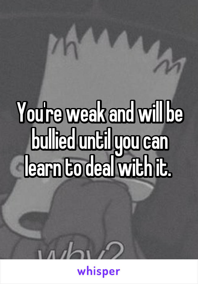 You're weak and will be bullied until you can learn to deal with it. 