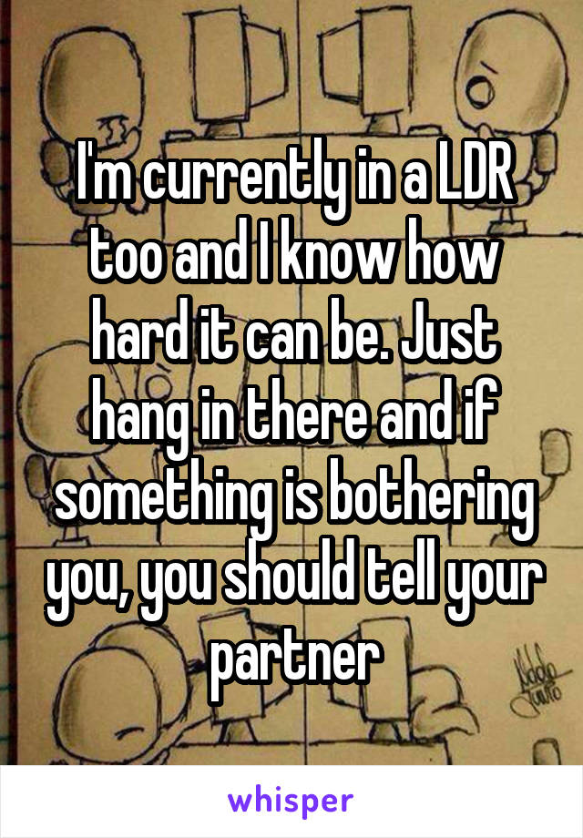 I'm currently in a LDR too and I know how hard it can be. Just hang in there and if something is bothering you, you should tell your partner