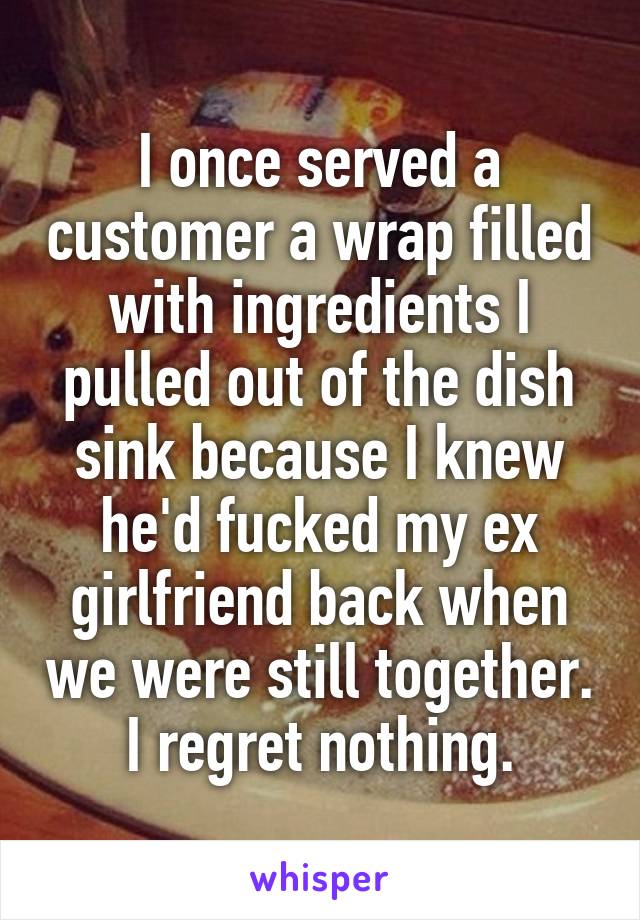 I once served a customer a wrap filled with ingredients I pulled out of the dish sink because I knew he'd fucked my ex girlfriend back when we were still together. I regret nothing.