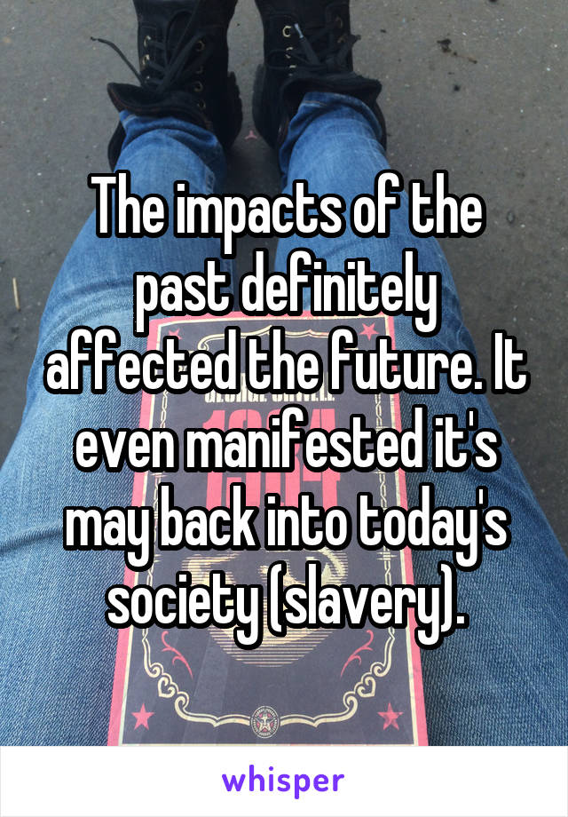 The impacts of the past definitely affected the future. It even manifested it's may back into today's society (slavery).