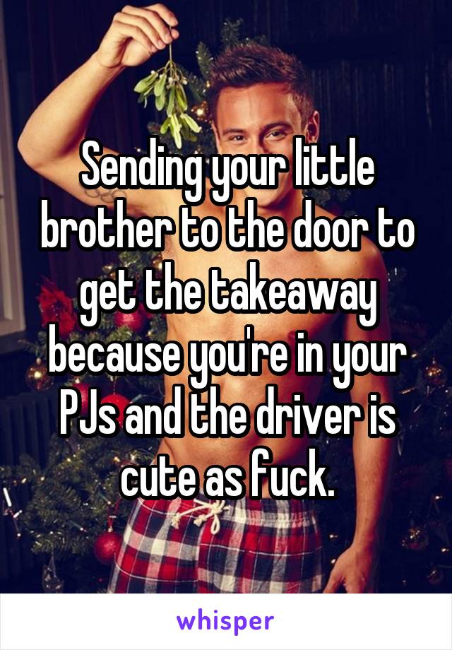 Sending your little brother to the door to get the takeaway because you're in your PJs and the driver is cute as fuck.