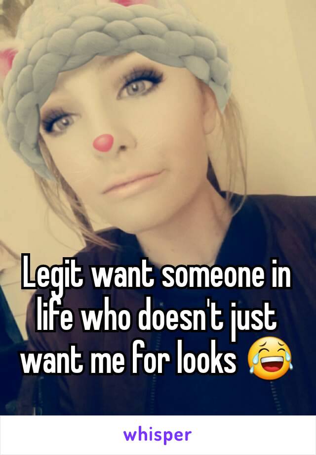 Legit want someone in life who doesn't just want me for looks 😂