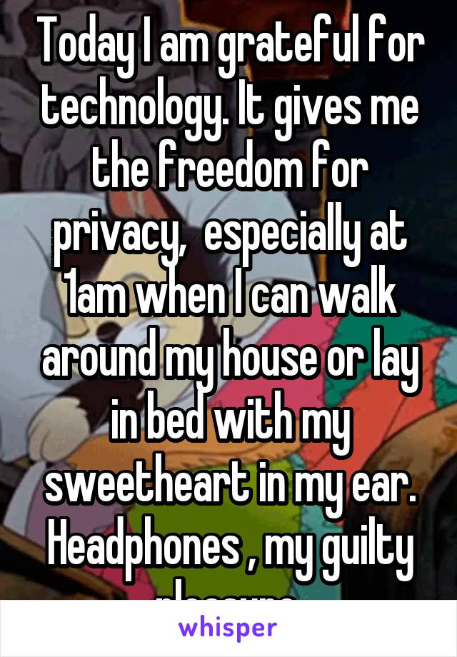 Today I am grateful for technology. It gives me the freedom for privacy,  especially at 1am when I can walk around my house or lay in bed with my sweetheart in my ear. Headphones , my guilty pleasure 