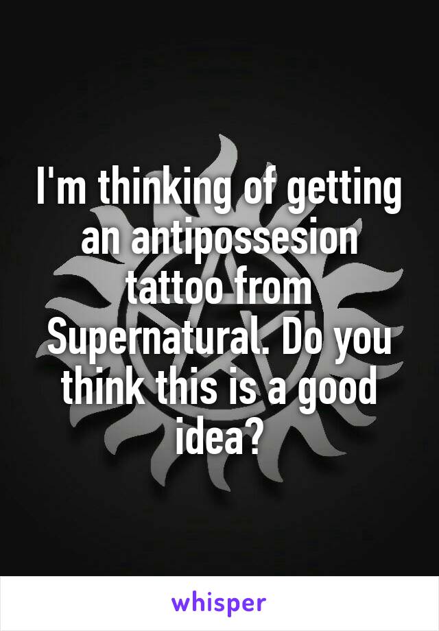 I'm thinking of getting an antipossesion tattoo from Supernatural. Do you think this is a good idea?