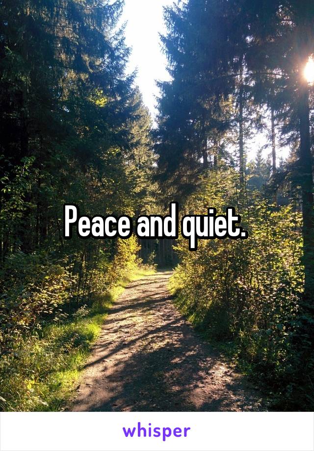 Peace and quiet. 