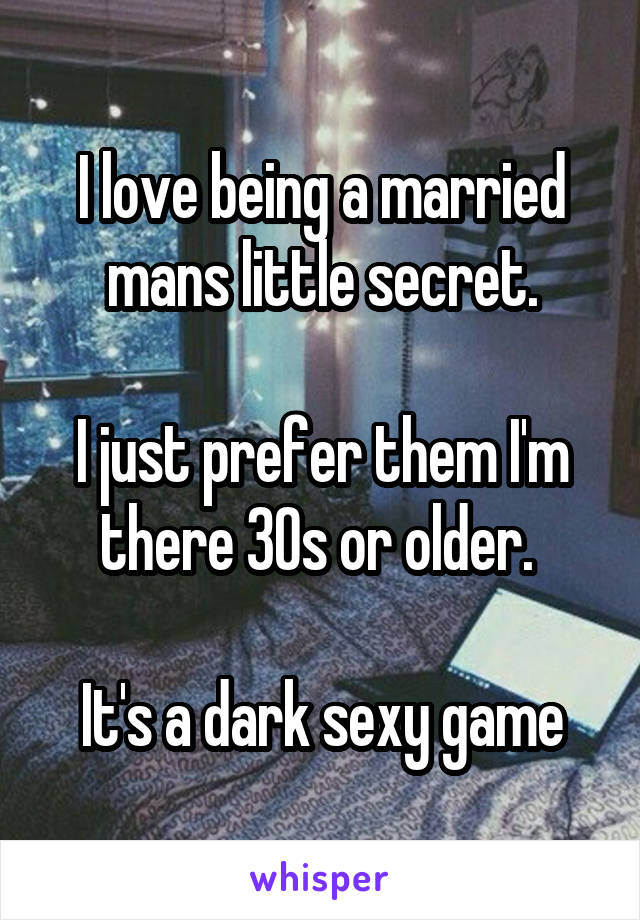 I love being a married mans little secret.

I just prefer them I'm there 30s or older. 

It's a dark sexy game