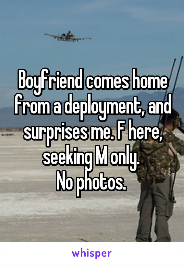 Boyfriend comes home from a deployment, and surprises me. F here, seeking M only. 
No photos. 