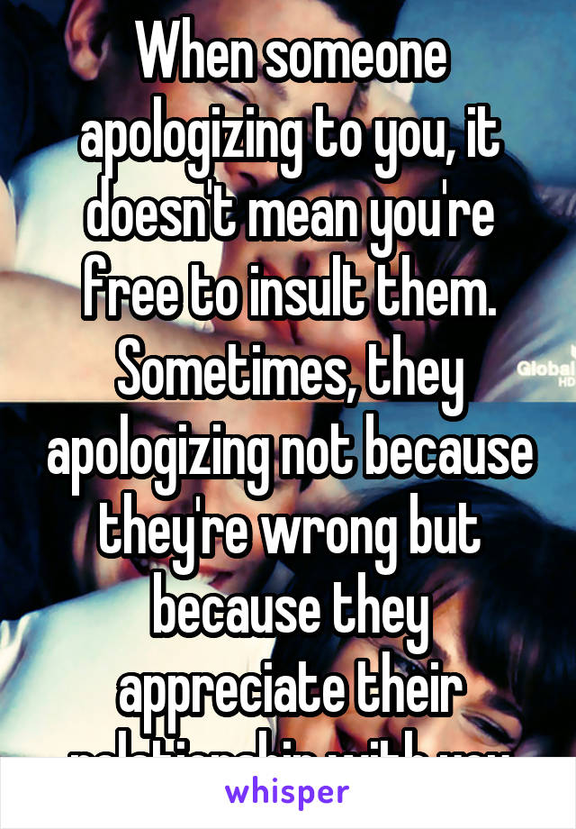 When someone apologizing to you, it doesn't mean you're free to insult them. Sometimes, they apologizing not because they're wrong but because they appreciate their relationship with you