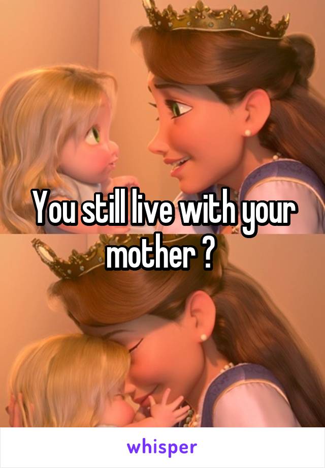 You still live with your mother ? 