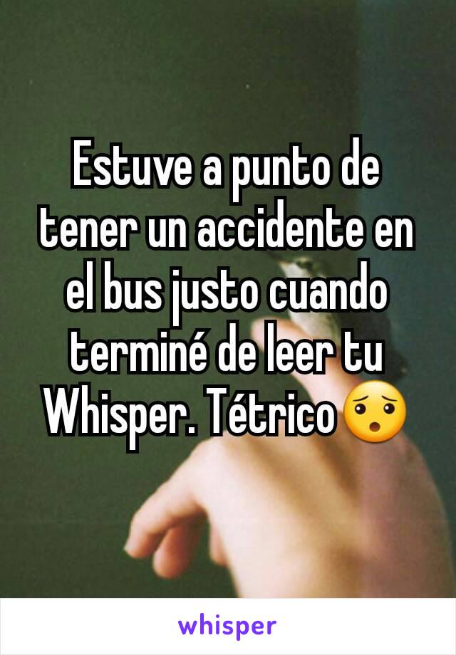 Estuve a punto de tener un accidente en el bus justo cuando terminé de leer tu Whisper. Tétrico😯