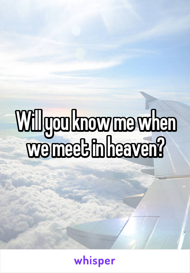 Will you know me when we meet in heaven?