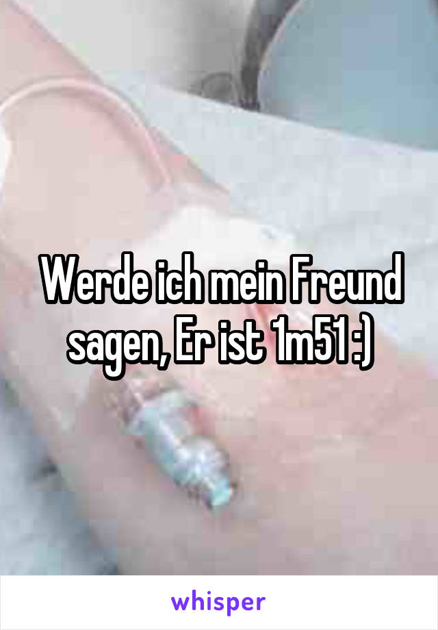 Werde ich mein Freund sagen, Er ist 1m51 :)