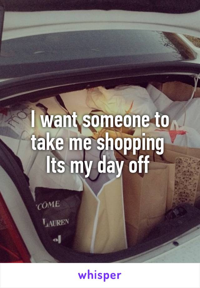 I want someone to take me shopping 
Its my day off 