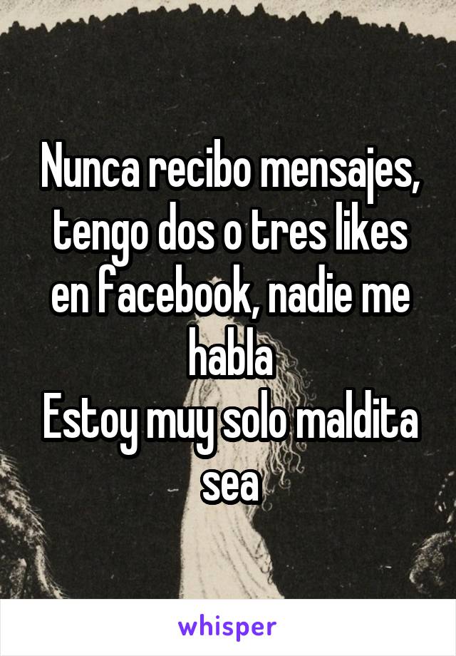 Nunca recibo mensajes, tengo dos o tres likes en facebook, nadie me habla
Estoy muy solo maldita sea