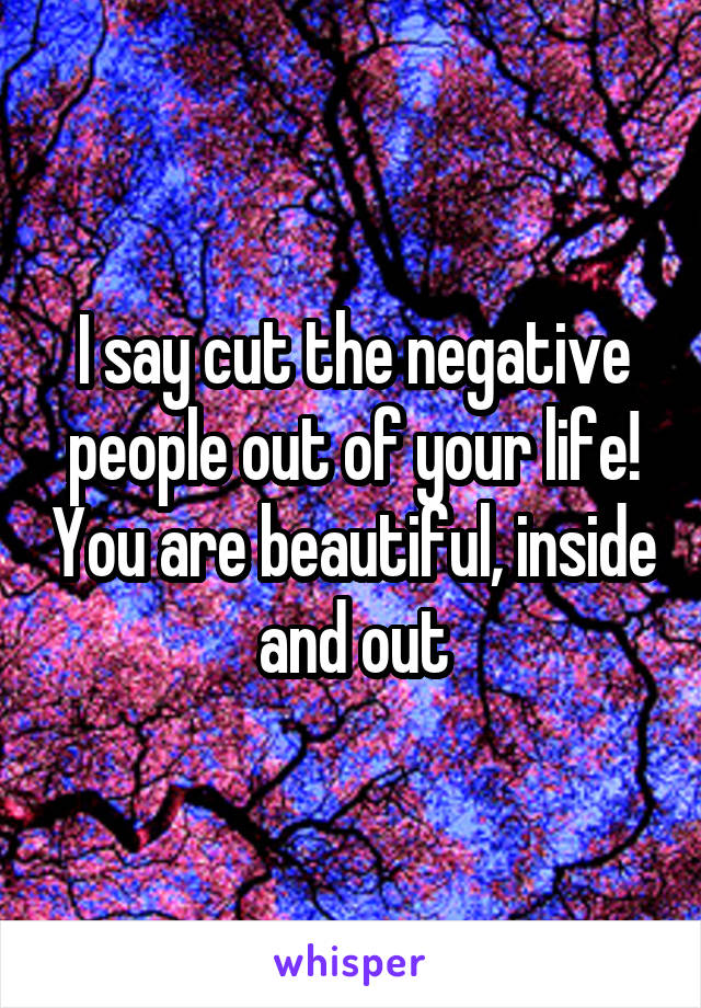 I say cut the negative people out of your life! You are beautiful, inside and out