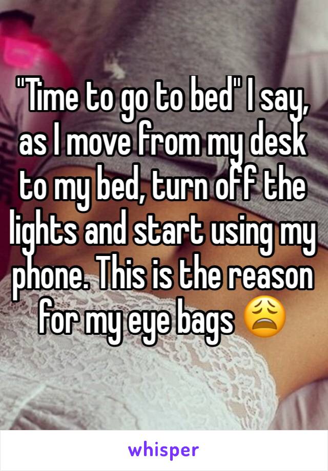 "Time to go to bed" I say, as I move from my desk to my bed, turn off the lights and start using my phone. This is the reason for my eye bags 😩