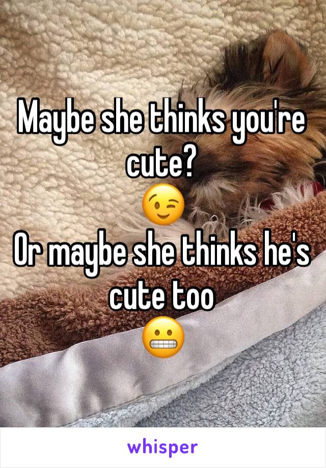 Maybe she thinks you're cute?
😉
Or maybe she thinks he's cute too 
😬