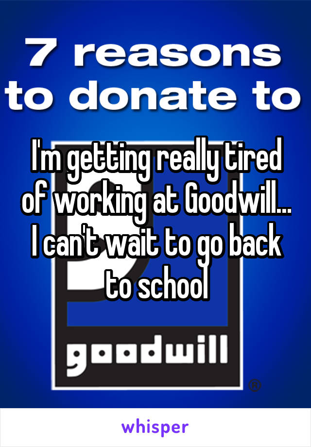 I'm getting really tired of working at Goodwill... I can't wait to go back to school