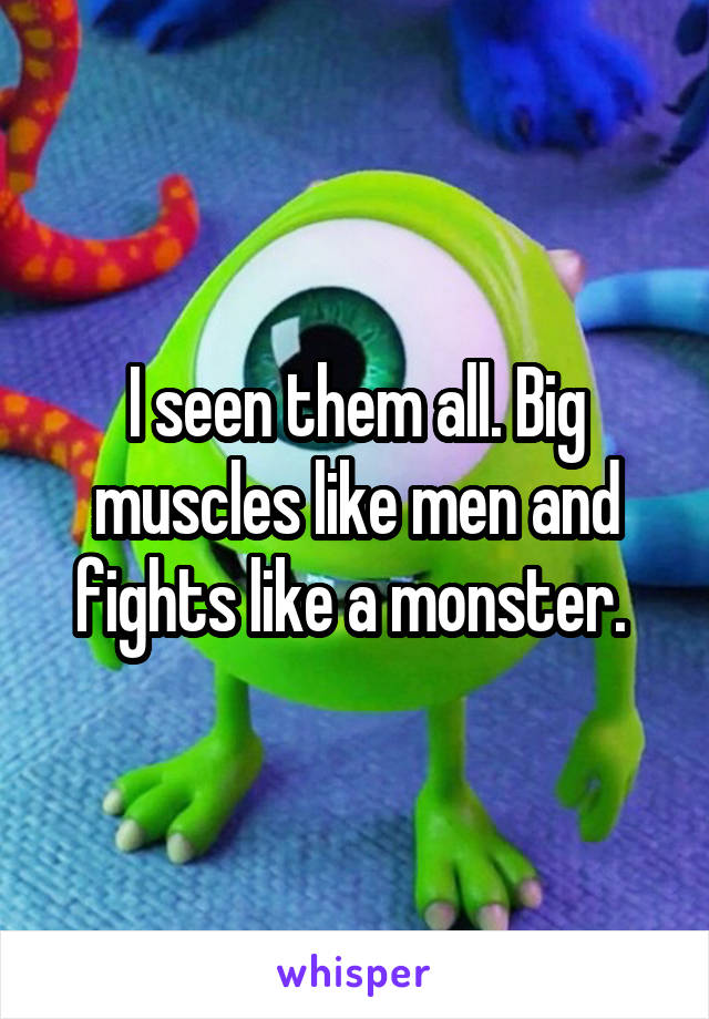 I seen them all. Big muscles like men and fights like a monster. 