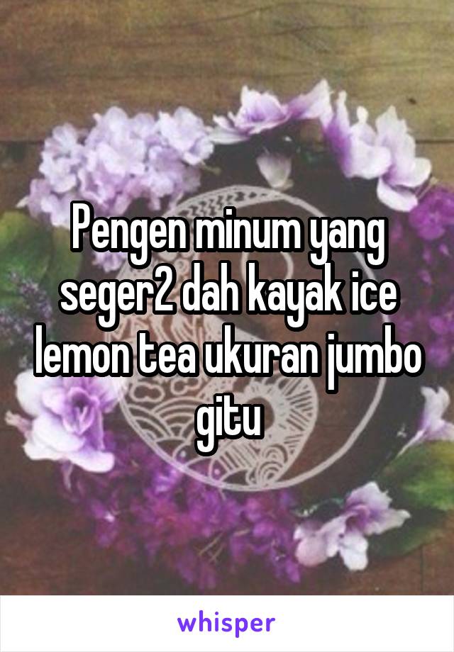 Pengen minum yang seger2 dah kayak ice lemon tea ukuran jumbo gitu