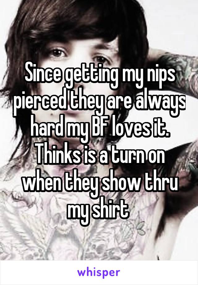 Since getting my nips pierced they are always hard my BF loves it. Thinks is a turn on when they show thru my shirt 