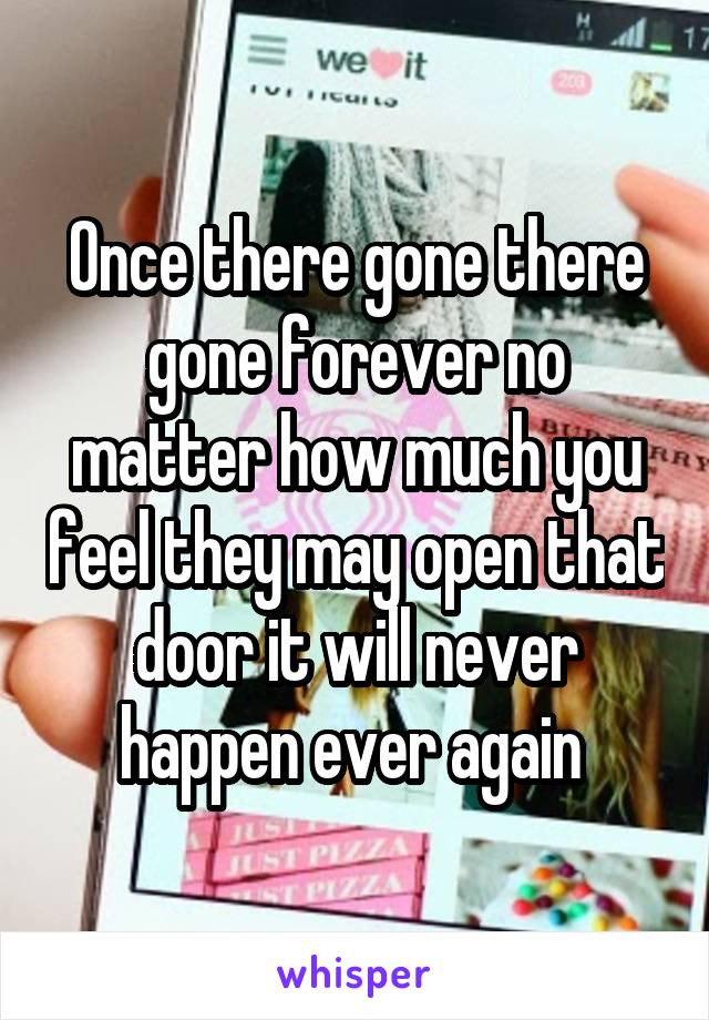 Once there gone there gone forever no matter how much you feel they may open that door it will never happen ever again 