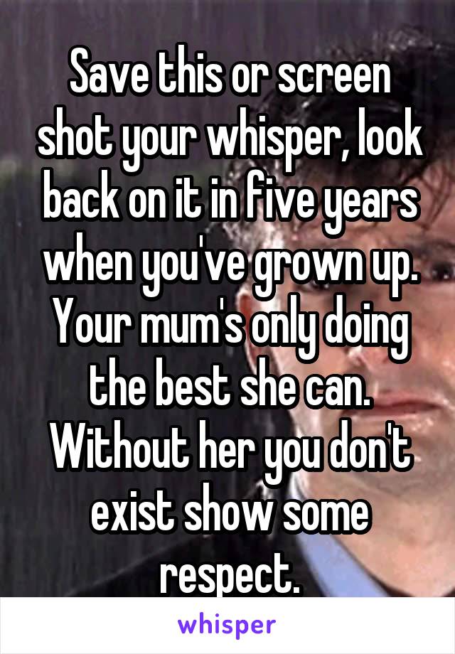 Save this or screen shot your whisper, look back on it in five years when you've grown up. Your mum's only doing the best she can. Without her you don't exist show some respect.