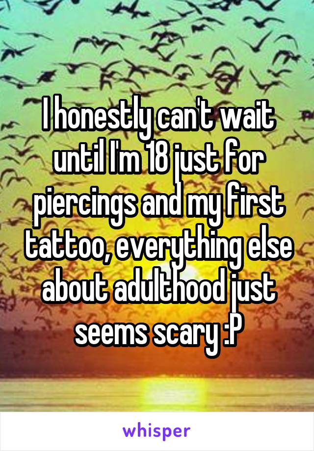 I honestly can't wait until I'm 18 just for piercings and my first tattoo, everything else about adulthood just seems scary :P