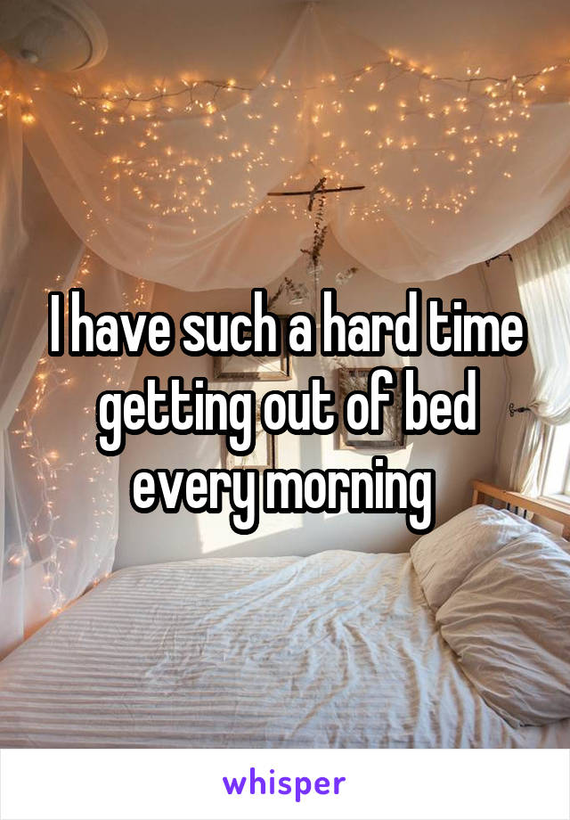 I have such a hard time getting out of bed every morning 