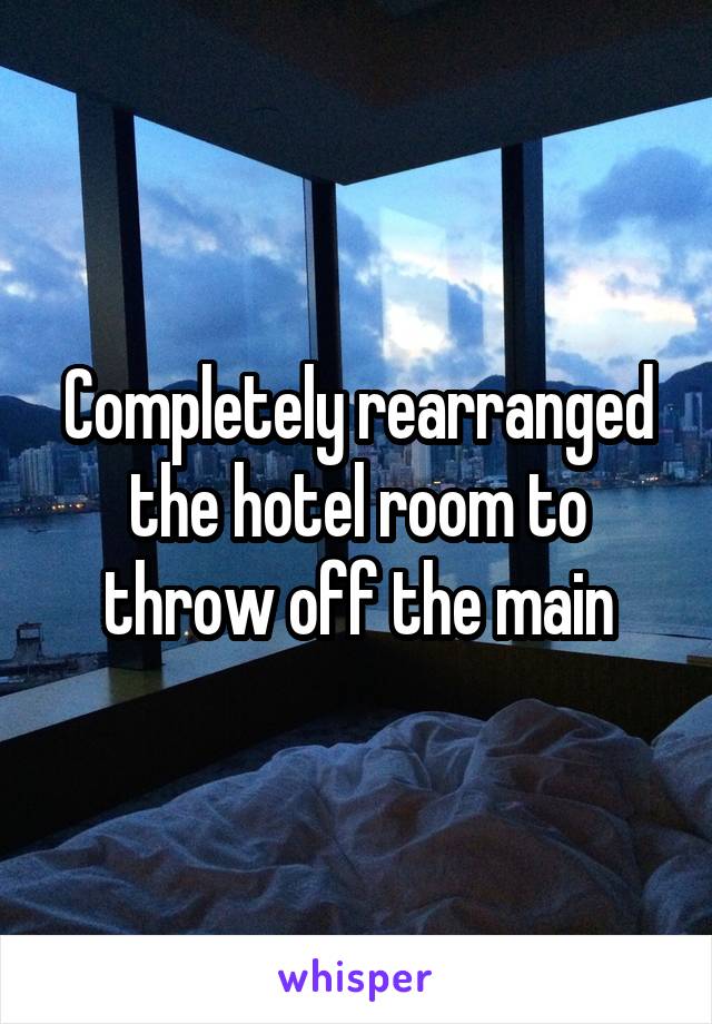 Completely rearranged the hotel room to throw off the main