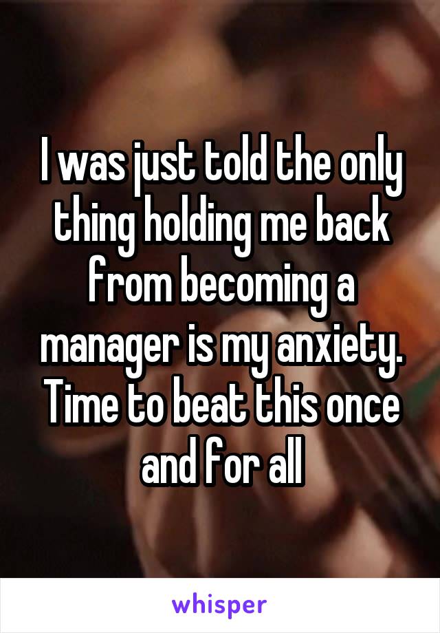 I was just told the only thing holding me back from becoming a manager is my anxiety. Time to beat this once and for all