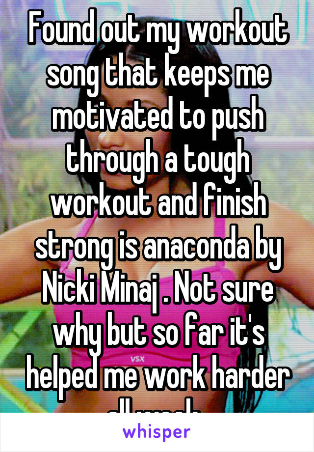 Found out my workout song that keeps me motivated to push through a tough workout and finish strong is anaconda by Nicki Minaj . Not sure why but so far it's helped me work harder all week. 