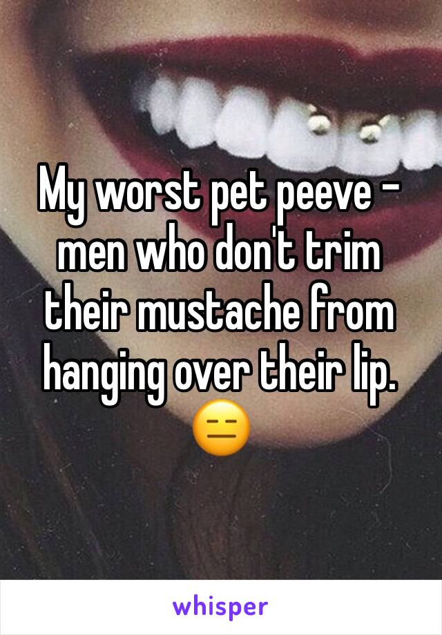 My worst pet peeve - men who don't trim their mustache from hanging over their lip. 😑