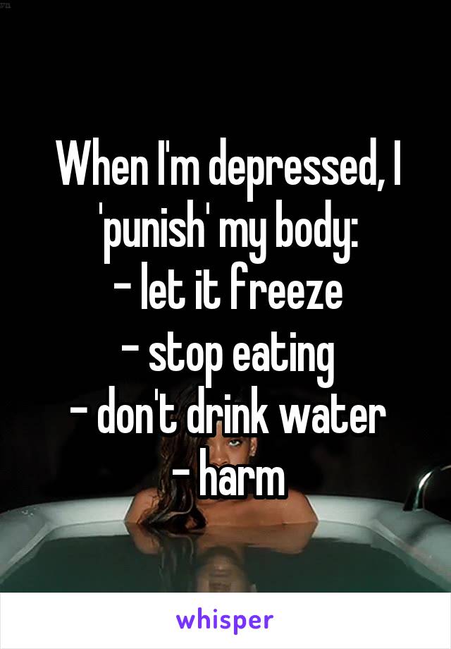 When I'm depressed, I 'punish' my body:
- let it freeze
- stop eating
- don't drink water
- harm