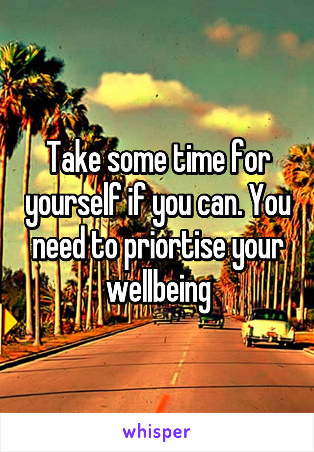 Take some time for yourself if you can. You need to priortise your wellbeing